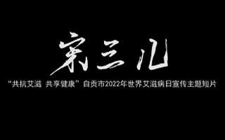 宋三儿- “共抗艾滋 共享健康”自贡市2022年世界艾滋病日宣传主题短片